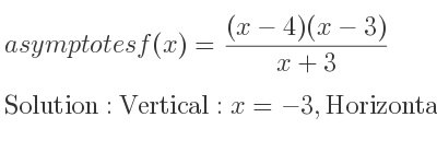 The asymptotes of f(x)=((x-4)(x-3))/(x+3) is Vertical: x=-3,Horizontal: y=x-10 (slant)